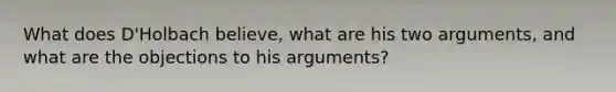 What does D'Holbach believe, what are his two arguments, and what are the objections to his arguments?