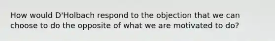 How would D'Holbach respond to the objection that we can choose to do the opposite of what we are motivated to do?