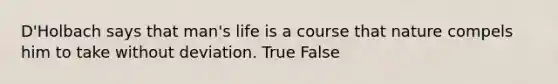 D'Holbach says that man's life is a course that nature compels him to take without deviation. True False