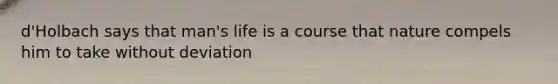 d'Holbach says that man's life is a course that nature compels him to take without deviation