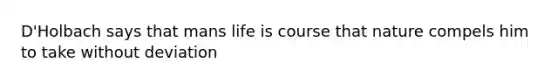 D'Holbach says that mans life is course that nature compels him to take without deviation