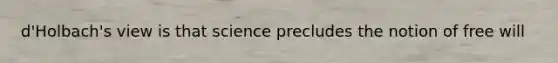 d'Holbach's view is that science precludes the notion of free will