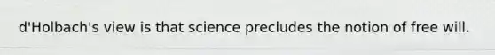 d'Holbach's view is that science precludes the notion of free will.