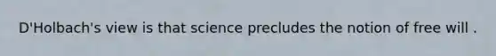 D'Holbach's view is that science precludes the notion of free will .