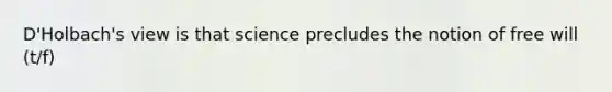 D'Holbach's view is that science precludes the notion of free will (t/f)