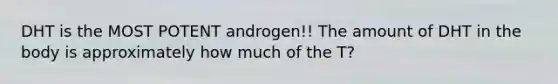 DHT is the MOST POTENT androgen!! The amount of DHT in the body is approximately how much of the T?