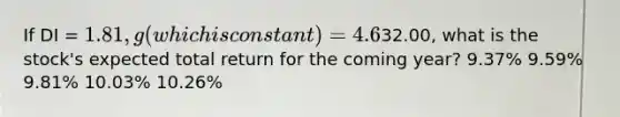 If DI = 1.81, g (which is constant) = 4.6%, and Po =32.00, what is the stock's expected total return for the coming year? 9.37% 9.59% 9.81% 10.03% 10.26%