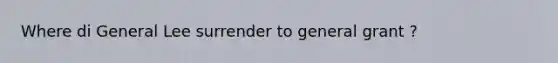 Where di General Lee surrender to general grant ?