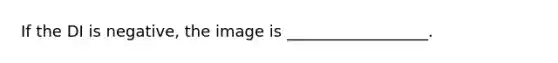 If the DI is negative, the image is __________________.