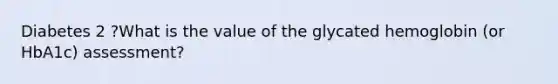 Diabetes 2 ?What is the value of the glycated hemoglobin (or HbA1c) assessment?
