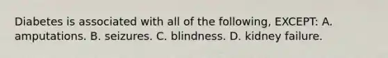 Diabetes is associated with all of the following, EXCEPT: A. amputations. B. seizures. C. blindness. D. kidney failure.