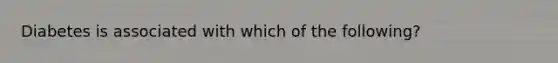 Diabetes is associated with which of the following?