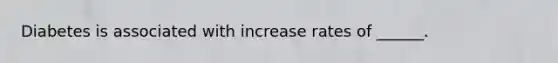 Diabetes is associated with increase rates of ______.