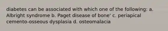 diabetes can be associated with which one of the following: a. Albright syndrome b. Paget disease of bone' c. periapical cemento-osseous dysplasia d. osteomalacia