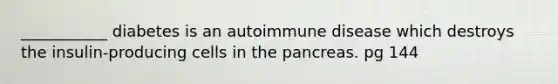 ___________ diabetes is an autoimmune disease which destroys the insulin-producing cells in the pancreas. pg 144