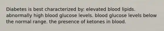 Diabetes is best characterized by: elevated blood lipids. abnormally high blood glucose levels. blood glucose levels below the normal range. the presence of ketones in blood.