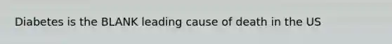 Diabetes is the BLANK leading cause of death in the US