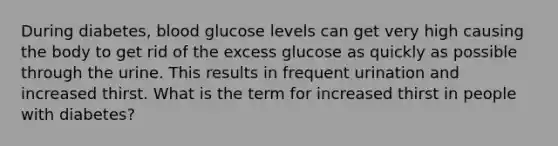 During diabetes, blood glucose levels can get very high causing the body to get rid of the excess glucose as quickly as possible through the urine. This results in frequent urination and increased thirst. What is the term for increased thirst in people with diabetes?