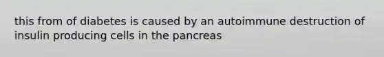 this from of diabetes is caused by an autoimmune destruction of insulin producing cells in the pancreas