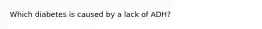 Which diabetes is caused by a lack of ADH?