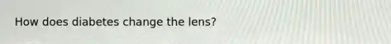 How does diabetes change the lens?