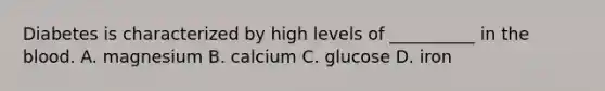 Diabetes is characterized by high levels of __________ in the blood. A. magnesium B. calcium C. glucose D. iron