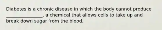 Diabetes is a chronic disease in which the body cannot produce ________________, a chemical that allows cells to take up and break down sugar from the blood.