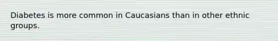 Diabetes is more common in Caucasians than in other ethnic groups.