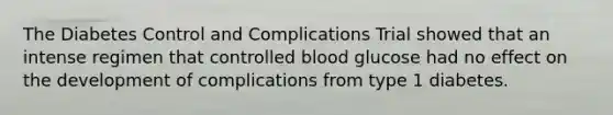 The Diabetes Control and Complications Trial showed that an intense regimen that controlled blood glucose had no effect on the development of complications from type 1 diabetes.