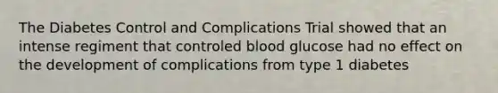 The Diabetes Control and Complications Trial showed that an intense regiment that controled blood glucose had no effect on the development of complications from type 1 diabetes