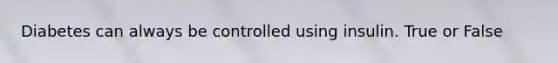 Diabetes can always be controlled using insulin. True or False