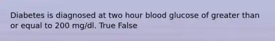 Diabetes is diagnosed at two hour blood glucose of greater than or equal to 200 mg/dl. True False