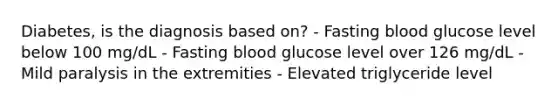 Diabetes, is the diagnosis based on? - Fasting blood glucose level below 100 mg/dL - Fasting blood glucose level over 126 mg/dL - Mild paralysis in the extremities - Elevated triglyceride level