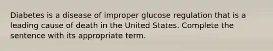 Diabetes is a disease of improper glucose regulation that is a leading cause of death in the United States. Complete the sentence with its appropriate term.