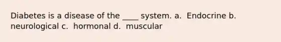 Diabetes is a disease of the ____ system. a. ​​ Endocrine b. ​​ neurological c. ​​ hormonal d. ​​ muscular