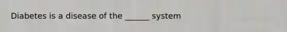 Diabetes is a disease of the ______ system