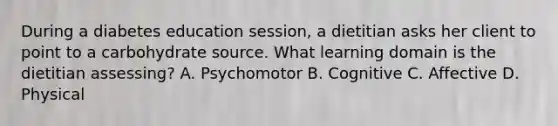 During a diabetes education session, a dietitian asks her client to point to a carbohydrate source. What learning domain is the dietitian assessing? A. Psychomotor B. Cognitive C. Affective D. Physical