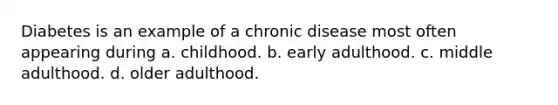 Diabetes is an example of a chronic disease most often appearing during a. childhood. b. early adulthood. c. middle adulthood. d. older adulthood.