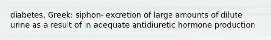 diabetes, Greek: siphon- excretion of large amounts of dilute urine as a result of in adequate antidiuretic hormone production