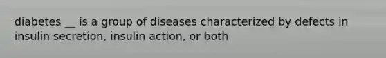 diabetes __ is a group of diseases characterized by defects in insulin secretion, insulin action, or both