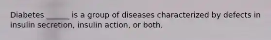 Diabetes ______ is a group of diseases characterized by defects in insulin secretion, insulin action, or both.