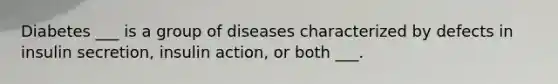 Diabetes ___ is a group of diseases characterized by defects in insulin secretion, insulin action, or both ___.