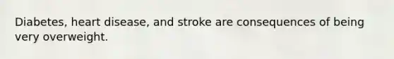 Diabetes, heart disease, and stroke are consequences of being very overweight.