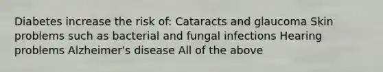 Diabetes increase the risk of: Cataracts and glaucoma Skin problems such as bacterial and fungal infections Hearing problems Alzheimer's disease All of the above