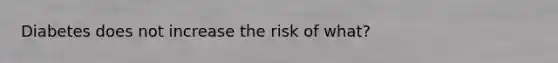 Diabetes does not increase the risk of what?