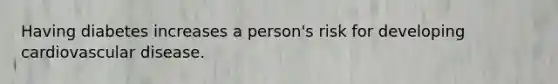 Having diabetes increases a person's risk for developing cardiovascular disease.