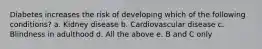 Diabetes increases the risk of developing which of the following conditions? a. Kidney disease b. Cardiovascular disease c. Blindness in adulthood d. All the above e. B and C only