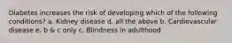 Diabetes increases the risk of developing which of the following conditions? a. Kidney disease d. all the above b. Cardiovascular disease e. b & c only c. Blindness in adulthood