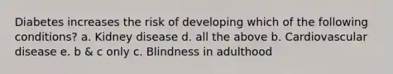 Diabetes increases the risk of developing which of the following conditions? a. Kidney disease d. all the above b. Cardiovascular disease e. b & c only c. Blindness in adulthood