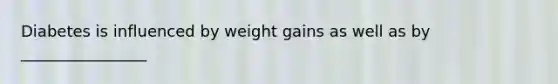 Diabetes is influenced by weight gains as well as by ________________